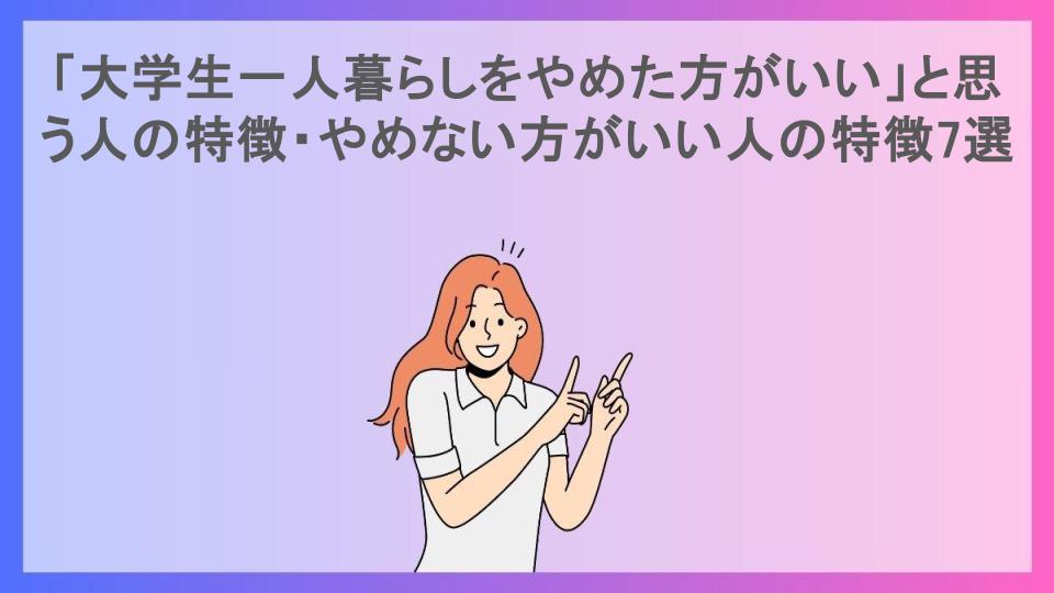 「大学生一人暮らしをやめた方がいい」と思う人の特徴・やめない方がいい人の特徴7選